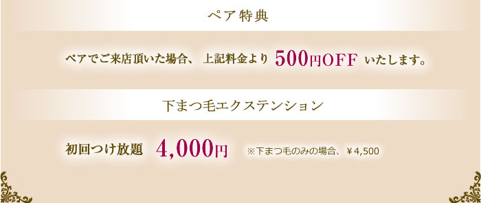 ペア特典　ペアでご来店頂いた場合、上記料金より500円OFFいたします。下まつ毛エクステンション初回つけ放題4，000円