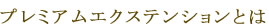 プレミアムエクステンションとは