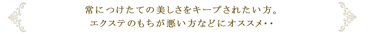 常につけたての美しさをキープされたい方。エクステのもちが悪い方などにオススメ・・