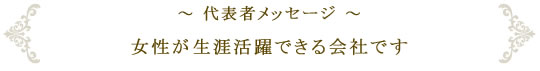 代表メッセージ　女性が生涯活躍できる会社です